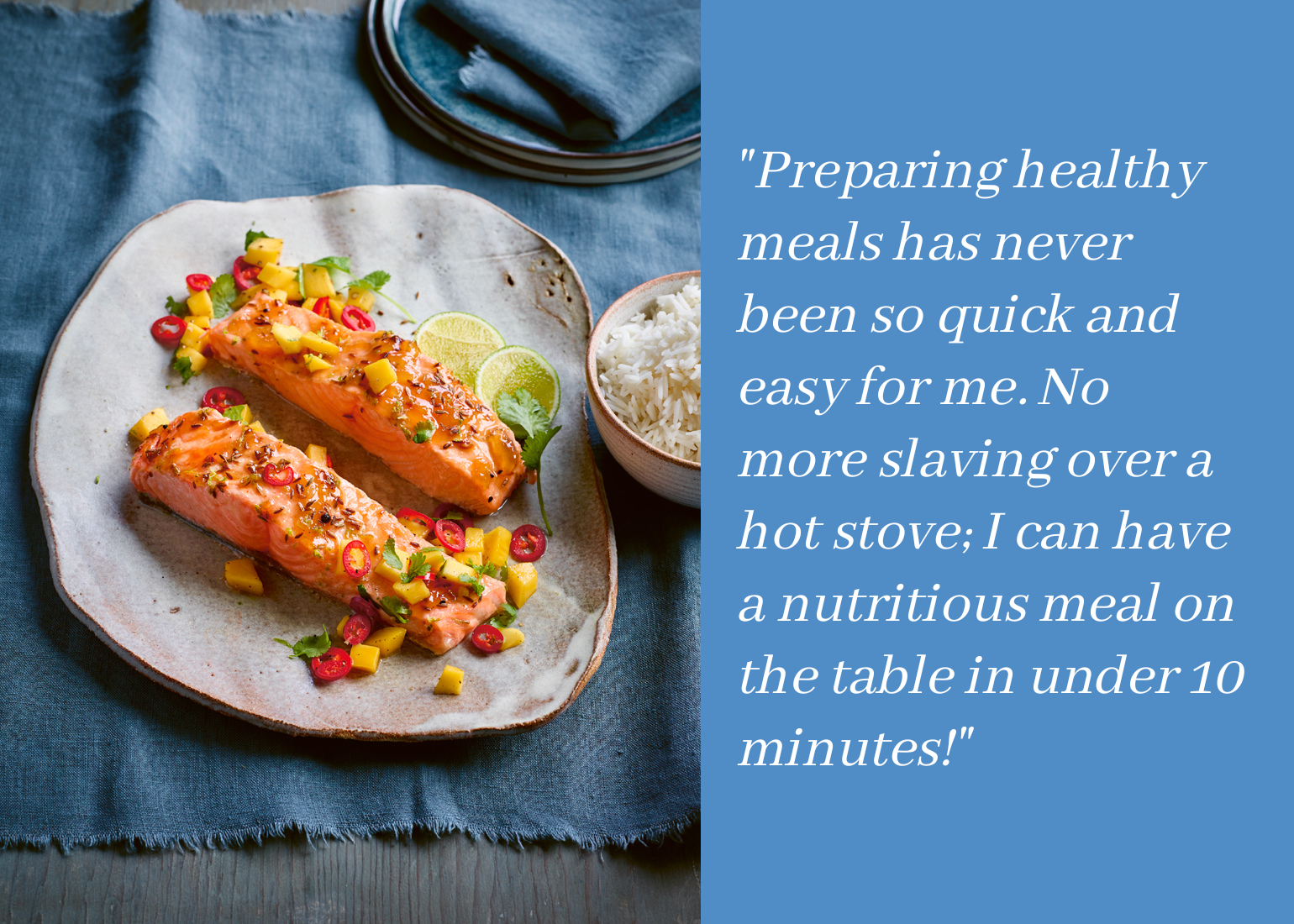 Preparing healthy meals has never been so quick and easy for me.